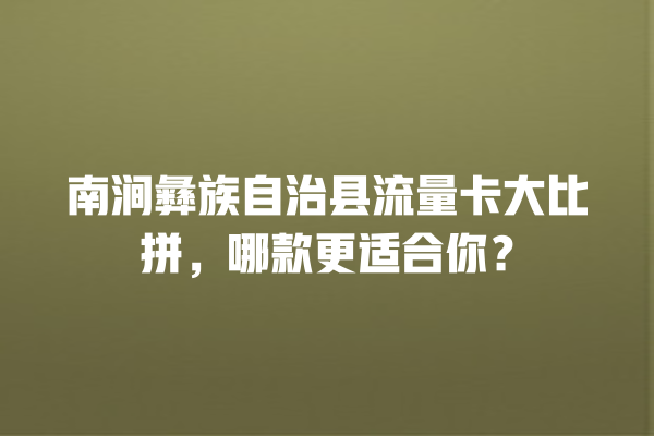 南涧彝族自治县流量卡大比拼，哪款更适合你？
