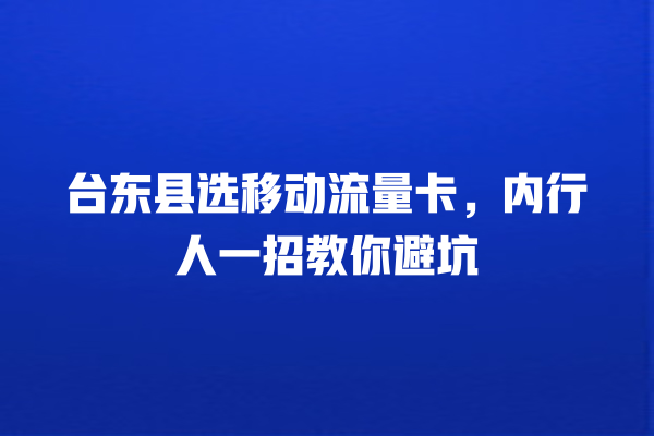 台东县选移动流量卡,内行人一招教你避坑
