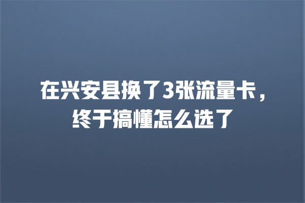 在兴安县换了3张流量卡，终于搞懂怎么选了