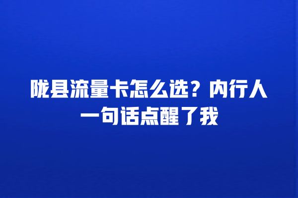 陇县流量卡怎么选？内行人一句话点醒了我