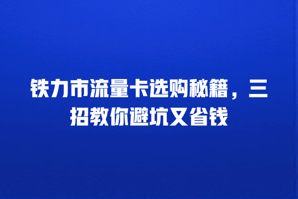 铁力市流量卡选购秘籍，三招教你避坑又省钱