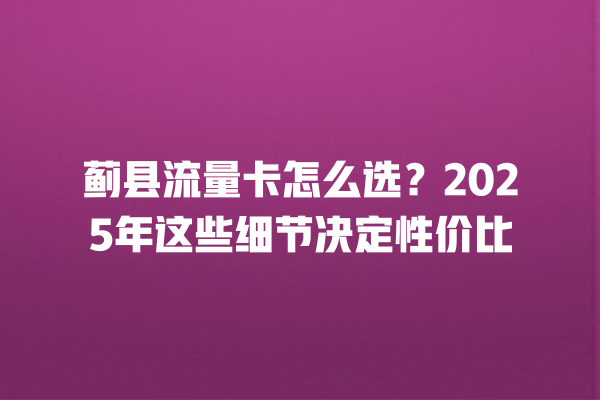 蓟县流量卡怎么选？2025年这些细节决定性价比