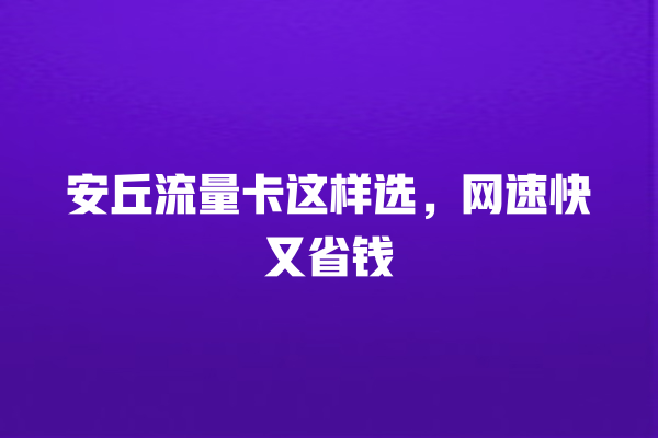 安丘流量卡这样选，网速快又省钱