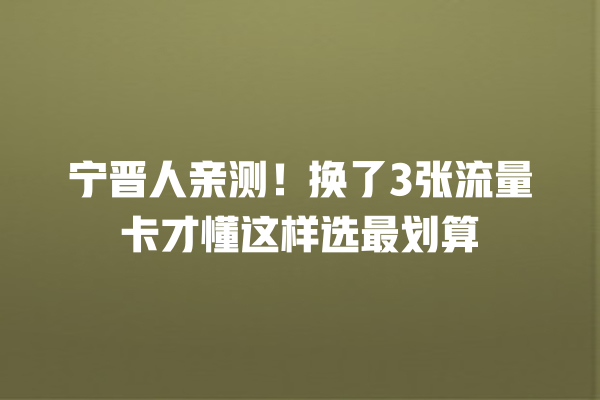 宁晋人亲测！换了3张流量卡才懂这样选最划算