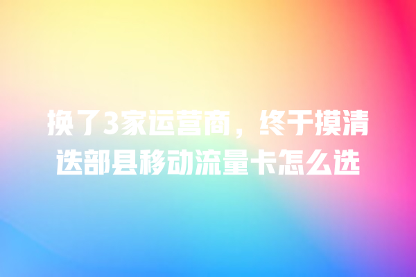 换了3家运营商，终于摸清迭部县移动流量卡怎么选