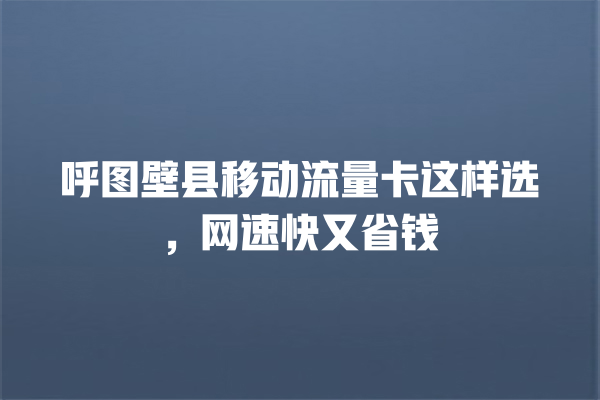 呼图壁县移动流量卡这样选，网速快又省钱