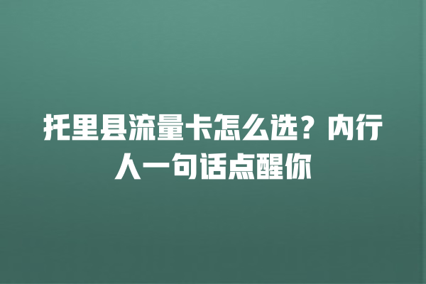 托里县流量卡怎么选？内行人一句话点醒你
