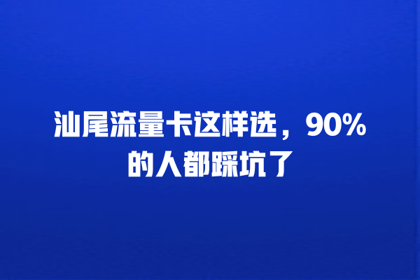 汕尾流量卡这样选，90%的人都踩坑了