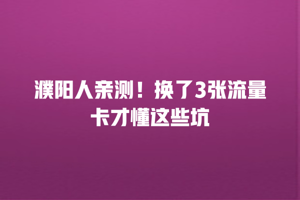 濮阳人亲测！换了3张流量卡才懂这些坑