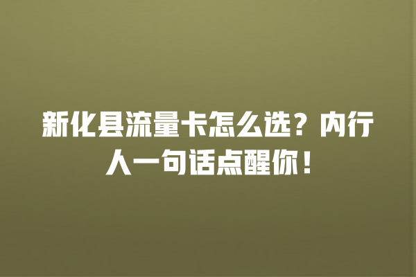 新化县流量卡怎么选？内行人一句话点醒你！