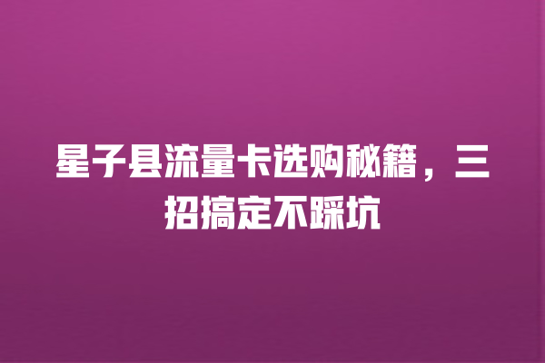 星子县流量卡选购秘籍，三招搞定不踩坑