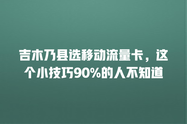 吉木乃县选移动流量卡，这个小技巧90%的人不知道