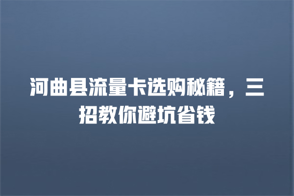 河曲县流量卡选购秘籍，三招教你避坑省钱