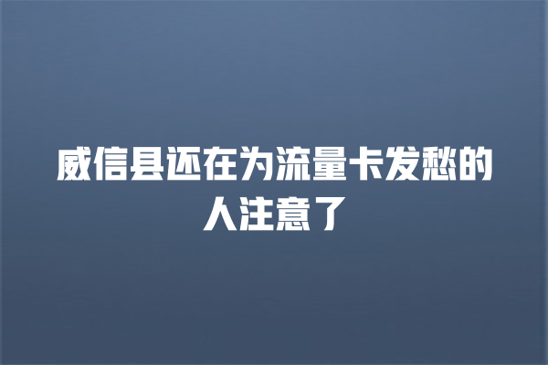 威信县还在为流量卡发愁的人注意了