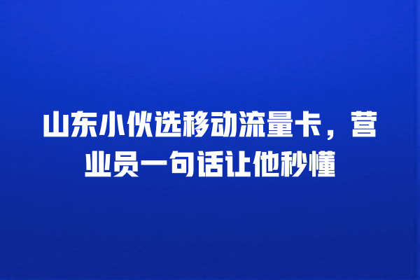 山东小伙选移动流量卡，营业员一句话让他秒懂