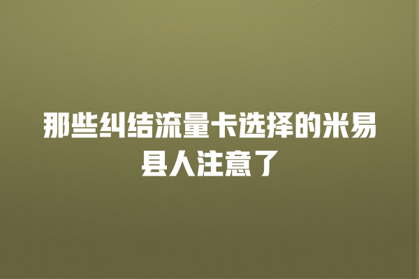 那些纠结流量卡选择的米易县人注意了