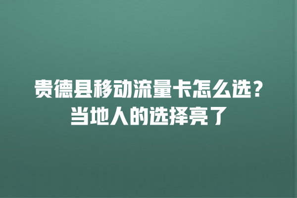 贵德县移动流量卡怎么选？当地人的选择亮了