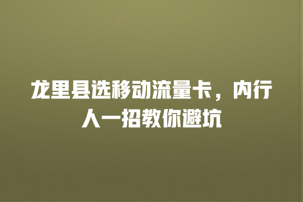龙里县选移动流量卡，内行人一招教你避坑