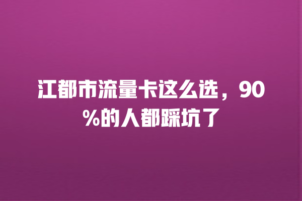 江都市流量卡这么选，90%的人都踩坑了