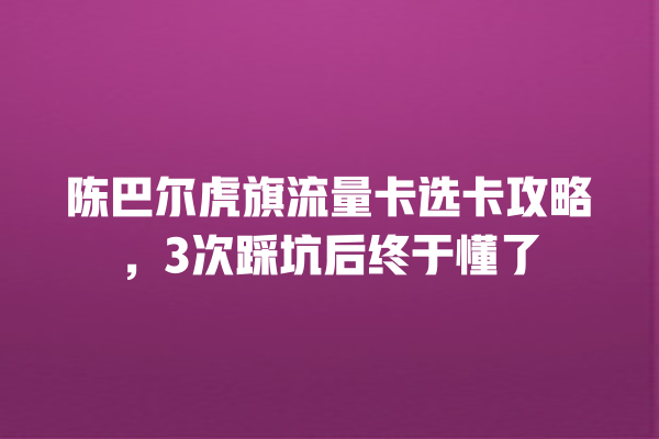陈巴尔虎旗流量卡选卡攻略，3次踩坑后终于懂了