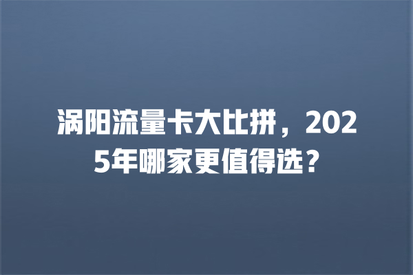 涡阳流量卡大比拼，2025年哪家更值得选？