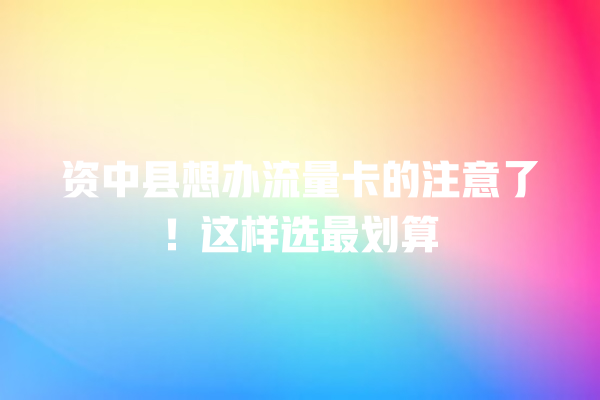 资中县想办流量卡的注意了！这样选最划算