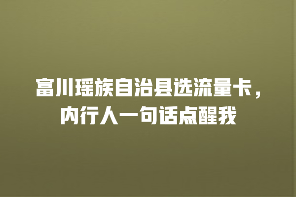 富川瑶族自治县选流量卡，内行人一句话点醒我