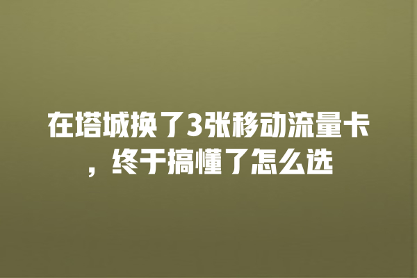 在塔城换了3张移动流量卡，终于搞懂了怎么选