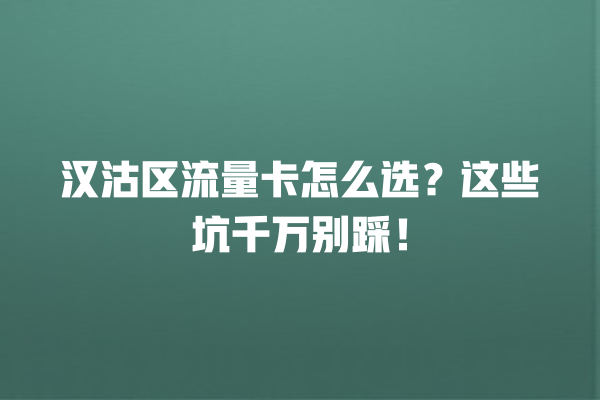 汉沽区流量卡怎么选？这些坑千万别踩！