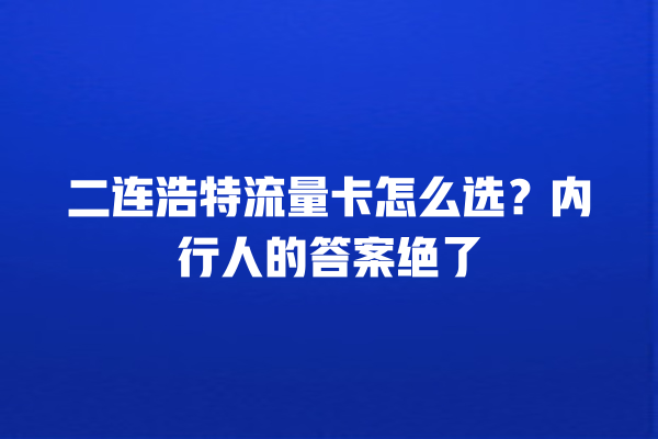 二连浩特流量卡怎么选？内行人的答案绝了