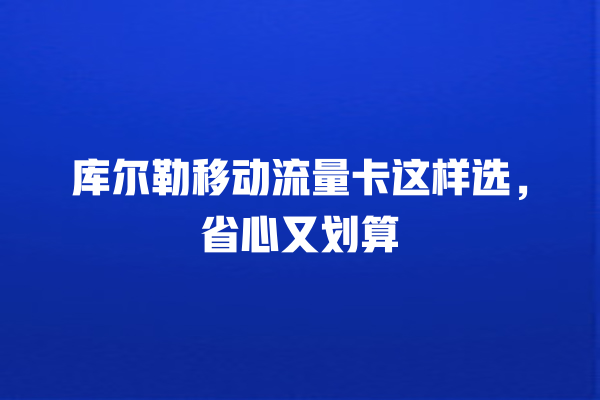 库尔勒移动流量卡这样选，省心又划算