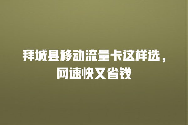 拜城县移动流量卡这样选，网速快又省钱