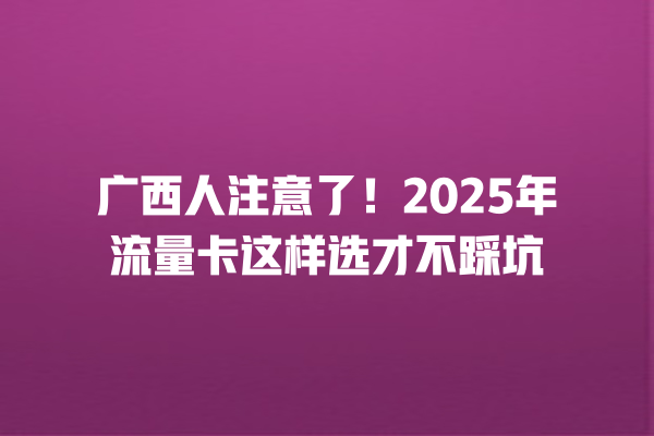 广西人注意了！2025年流量卡这样选才不踩坑