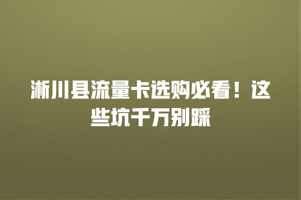 淅川县流量卡选购必看！这些坑千万别踩