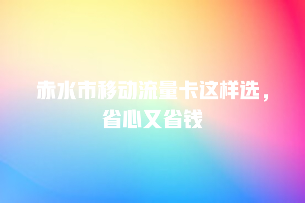 赤水市移动流量卡这样选，省心又省钱