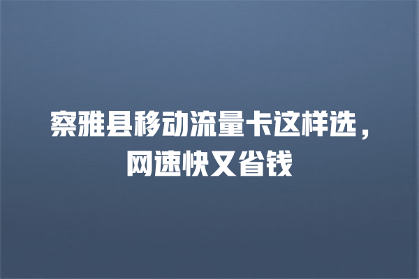 察雅县移动流量卡这样选，网速快又省钱