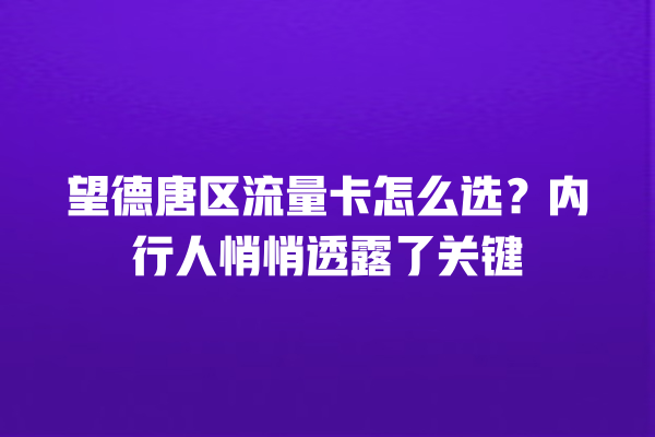 望德唐区流量卡怎么选？内行人悄悄透露了关键