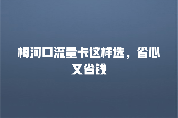 梅河口流量卡这样选，省心又省钱