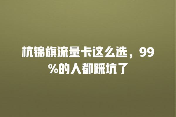 杭锦旗流量卡这么选，99%的人都踩坑了
