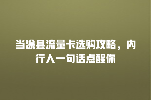 当涂县流量卡选购攻略，内行人一句话点醒你