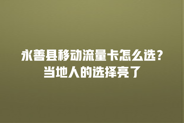 永善县移动流量卡怎么选？当地人的选择亮了