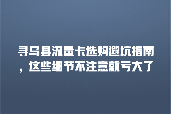 寻乌县流量卡选购避坑指南，这些细节不注意就亏大了