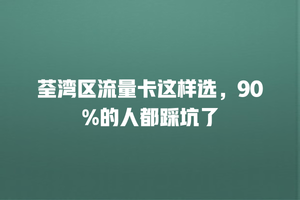 荃湾区流量卡这样选，90%的人都踩坑了