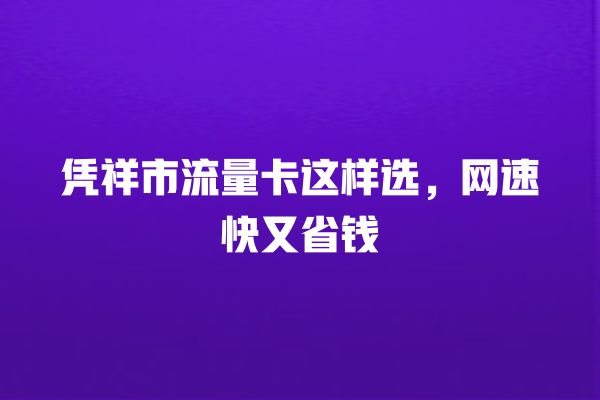 凭祥市流量卡这样选，网速快又省钱