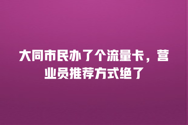 大同市民办了个流量卡，营业员推荐方式绝了