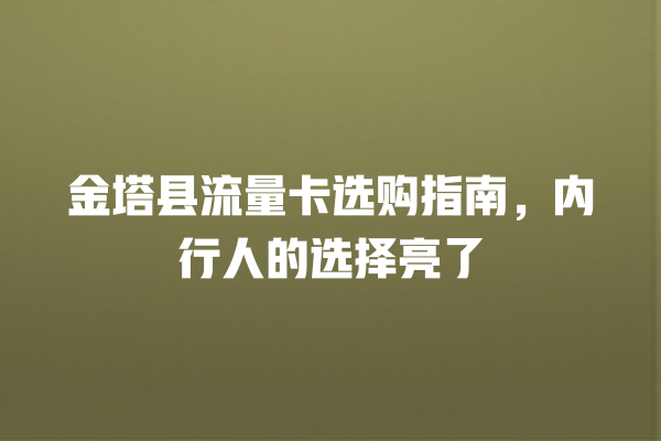 金塔县流量卡选购指南，内行人的选择亮了