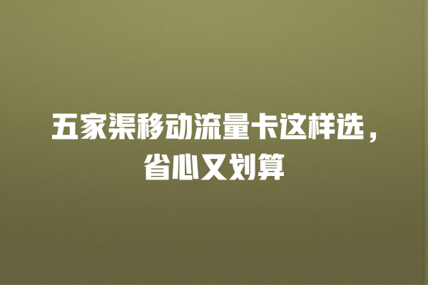 五家渠移动流量卡这样选，省心又划算