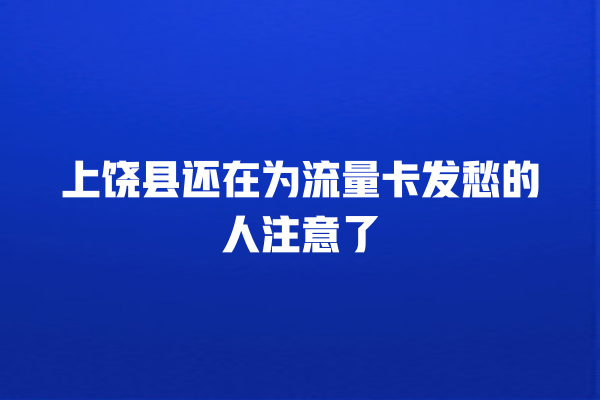 上饶县还在为流量卡发愁的人注意了