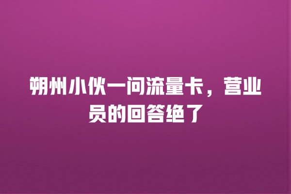 朔州小伙一问流量卡，营业员的回答绝了