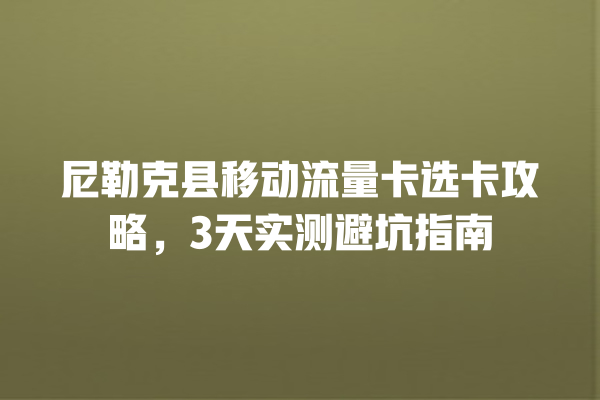 尼勒克县移动流量卡选卡攻略，3天实测避坑指南